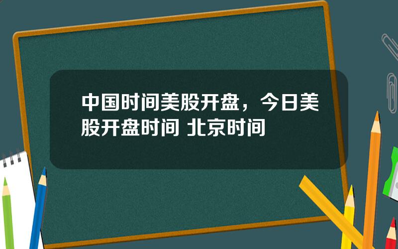 中国时间美股开盘，今日美股开盘时间 北京时间